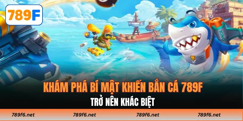 Khám phá bí mật khiến Bắn cá 789F trở nên khác biệt.